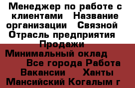 Менеджер по работе с клиентами › Название организации ­ Связной › Отрасль предприятия ­ Продажи › Минимальный оклад ­ 25 000 - Все города Работа » Вакансии   . Ханты-Мансийский,Когалым г.